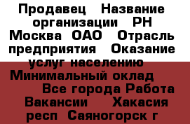 Продавец › Название организации ­ РН-Москва, ОАО › Отрасль предприятия ­ Оказание услуг населению › Минимальный оклад ­ 25 000 - Все города Работа » Вакансии   . Хакасия респ.,Саяногорск г.